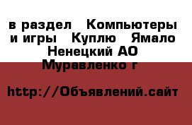  в раздел : Компьютеры и игры » Куплю . Ямало-Ненецкий АО,Муравленко г.